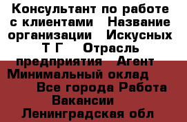 Консультант по работе с клиентами › Название организации ­ Искусных Т.Г. › Отрасль предприятия ­ Агент › Минимальный оклад ­ 25 000 - Все города Работа » Вакансии   . Ленинградская обл.